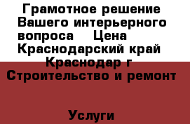 Грамотное решение Вашего интерьерного вопроса! › Цена ­ 670 - Краснодарский край, Краснодар г. Строительство и ремонт » Услуги   